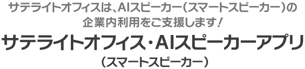 サテライトオフィスは、AIスピーカー(スマートスピーカー)の企業内利用をご支援します!「サテライトオフィス・AIスピーカー(スマートスピーカー)アプリ」