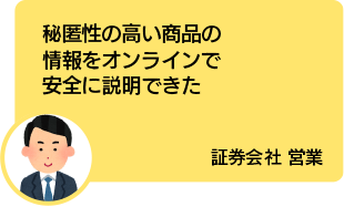 秘匿性の高い商品の情報をオンラインで安全に説明できた 証券会社 営業