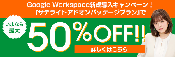 Google Workspace新規導入キャンペーン！『サテライトアドオンパッケージプラン』でいまなら最大50%OFF!!詳しくはこちら