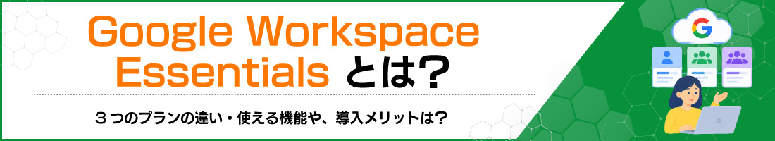 Google Workspace Essentialsとは?3つのプランの違い・使える機能や、導入メリットは?