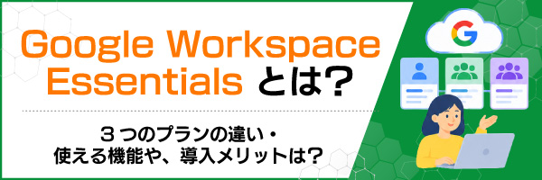 Google Workspace Essentialsとは?3つのプランの違い・使える機能や、導入メリットは?
