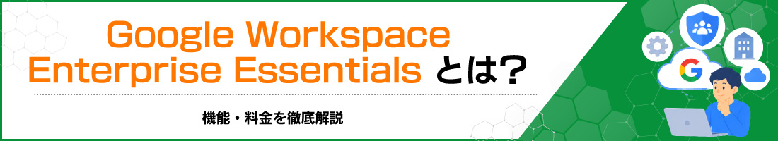 Google Workspace Enterprise Essentialsとは?機能・料金を徹底解説
