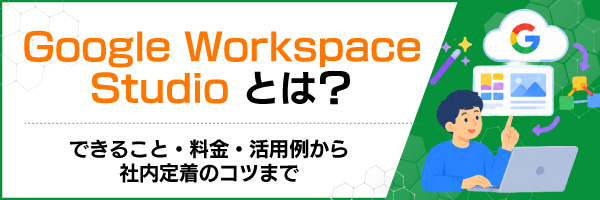 Google Workspace Studioとは?できること・料金・活用例から社内定着のコツまで