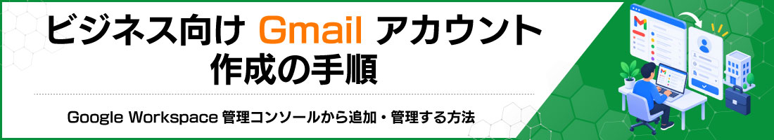 ビジネス向けGmailアカウント作成の手順|Google Workspace管理コンソールから追加・管理する方法