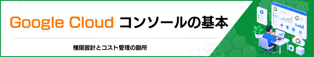 Google Cloudコンソールの基本|権限設計とコスト管理の勘所