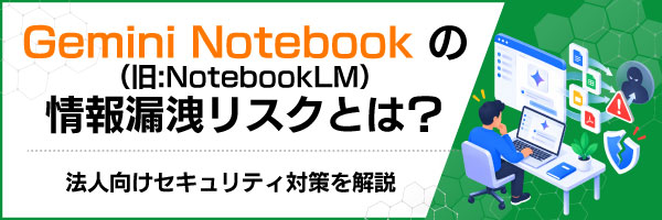 Gemini Notebook(旧:NotebookLM)の情報漏洩リスクとは?法人向けセキュリティ対策を解説