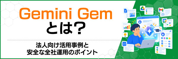 Gemini Gemとは?法人向け活用事例と安全な全社運用のポイント