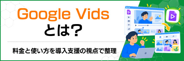 Google Vidsとは?料金と使い方を導入支援の視点で整理