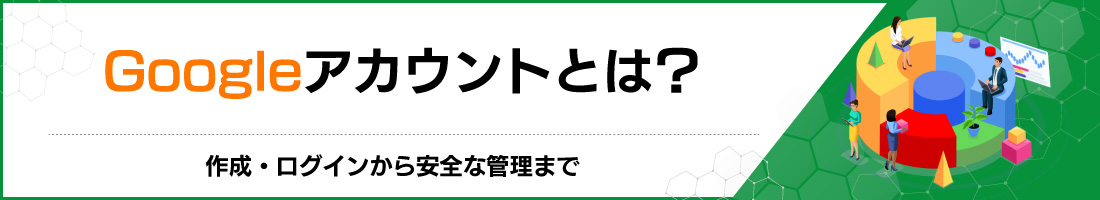 Googleアカウントとは?作成・ログインから安全な管理まで