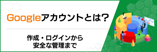 Googleアカウントとは?作成・ログインから安全な管理まで