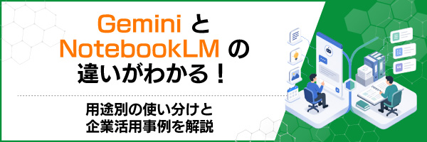 GeminiとNotebookLMの違いがわかる!用途別の使い分けと企業活用事例を解説