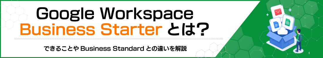 Google Workspace Business Starterとは?できることやBusiness Standardとの違いを解説