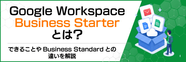 Google Workspace Business Starterとは?できることやBusiness Standardとの違いを解説