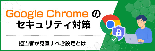 Google Chromeのセキュリティ対策|担当者が見直すべき設定とは