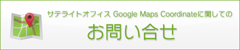 サテライトオフィスGoogle Maps Coordinateに関しての お問い合せ