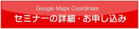 Google Maps Coordinate セミナーの詳細・お申し込み